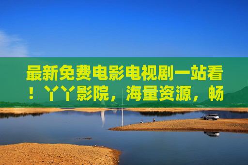 最新免费电影电视剧一站看!丫丫影院,海量资源,畅享无广告观影新体验,丫丫影院,免费电影电视剧一站看,畅享无广告新体验 最新免费电影电视剧一站看!丫丫影院,海量资源,畅享无广告观影新体验,丫丫影院,免费电影电视剧一站看,畅享无广告新体验
