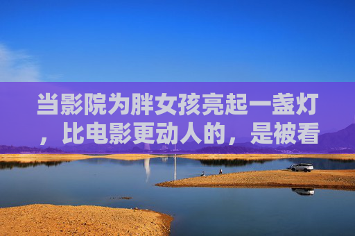 当影院为胖女孩亮起一盏灯,比电影更动人的,是被看见的舒适,影院为胖女孩亮起一盏灯,被看见的舒适,比电影更动人 当影院为胖女孩亮起一盏灯,比电影更动人的,是被看见的舒适,影院为胖女孩亮起一盏灯,被看见的舒适,比电影更动人