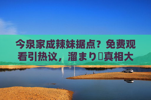 今泉家成辣妹据点？免费观看引热议，溜まり場真相大起底！今泉家成辣妹据点引热议，溜まり場真相大起底