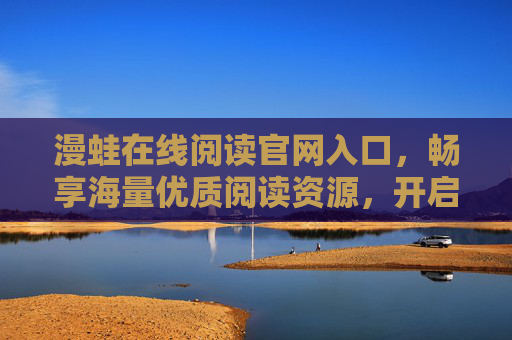漫蛙在线阅读官网入口,畅享海量优质阅读资源,开启便捷阅读之旅,漫蛙在线阅读官网入口,畅享海量优质资源,开启便捷阅读之旅 漫蛙在线阅读官网入口,畅享海量优质阅读资源,开启便捷阅读之旅,漫蛙在线阅读官网入口,畅享海量优质资源,开启便捷阅读之旅