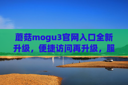 蘑菇mogu3官网入口全新升级,便捷访问再升级,服务体验全面优化,蘑菇mogu3官网入口全新升级,便捷访问再升级,服务体验全面优化 蘑菇mogu3官网入口全新升级,便捷访问再升级,服务体验全面优化,蘑菇mogu3官网入口全新升级,便捷访问再升级,服务体验全面优化