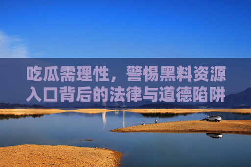 吃瓜需理性,警惕黑料资源入口背后的法律与道德陷阱 吃瓜需理性,警惕黑料资源入口背后的法律与道德陷阱