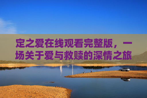 定之爱在线观看完整版,一场关于爱与救赎的深情之旅,定之爱,一场爱与救赎的深情之旅 定之爱在线观看完整版,一场关于爱与救赎的深情之旅,定之爱,一场爱与救赎的深情之旅
