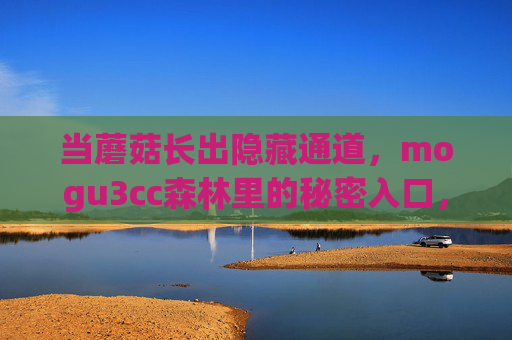 当蘑菇长出隐藏通道,mogu3cc森林里的秘密入口,蘑菇通道,mogu3cc森林的秘密入口 当蘑菇长出隐藏通道,mogu3cc森林里的秘密入口,蘑菇通道,mogu3cc森林的秘密入口