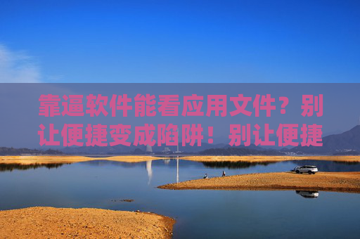 靠逼软件能看应用文件?别让便捷变成陷阱!别让便捷变陷阱!看应用软件需警惕 靠逼软件能看应用文件?别让便捷变成陷阱!别让便捷变陷阱!看应用软件需警惕