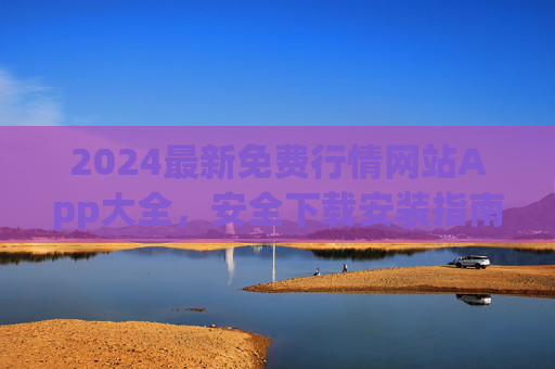 2024最新免费行情网站App大全,安全下载安装指南,助您轻松掌握市场动态,2024最新免费行情App大全,安全下载安装指南与市场动态掌握 2024最新免费行情网站App大全,安全下载安装指南,助您轻松掌握市场动态,2024最新免费行情App大全,安全下载安装指南与市场动态掌握