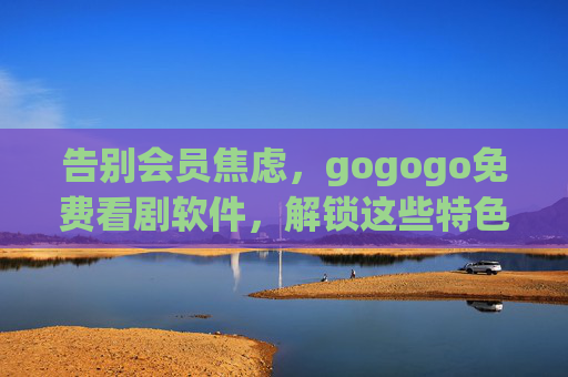 告别会员焦虑,gogogo免费看剧软件,解锁这些特色功能!告别会员焦虑,gogogo免费看剧软件解锁特色功能 告别会员焦虑,gogogo免费看剧软件,解锁这些特色功能!告别会员焦虑,gogogo免费看剧软件解锁特色功能