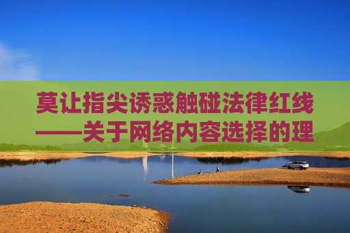 莫让指尖诱惑触碰法律红线——关于网络内容选择的理性思考,指尖诱惑触碰法律红线,网络内容选择的理性思考 莫让指尖诱惑触碰法律红线——关于网络内容选择的理性思考,指尖诱惑触碰法律红线,网络内容选择的理性思考