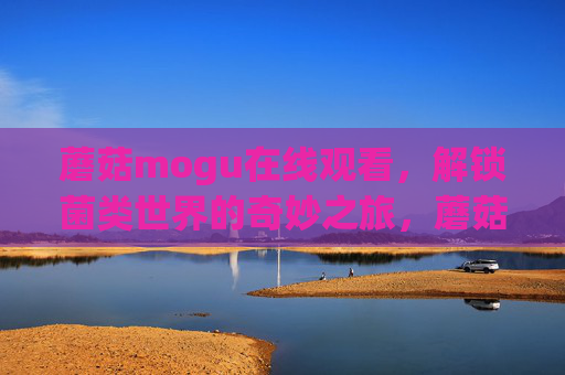 蘑菇mogu在线观看,解锁菌类世界的奇妙之旅,蘑菇mogu在线观看,解锁菌类世界的奇妙之旅 蘑菇mogu在线观看,解锁菌类世界的奇妙之旅,蘑菇mogu在线观看,解锁菌类世界的奇妙之旅