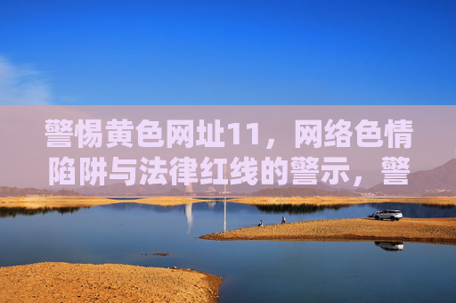 警惕黄色网址11,网络色情陷阱与法律红线的警示,警惕网络色情陷阱,法律红线的警示 警惕黄色网址11,网络色情陷阱与法律红线的警示,警惕网络色情陷阱,法律红线的警示