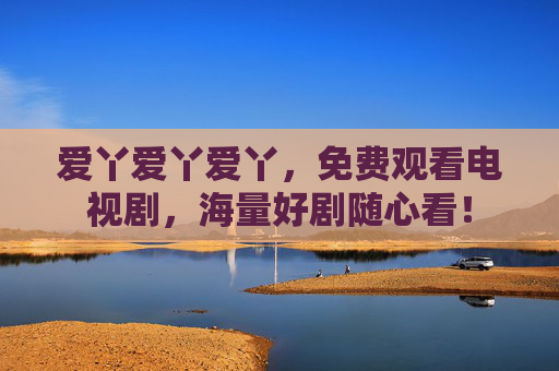 爱丫爱丫爱丫,免费观看电视剧,海量好剧随心看! 爱丫爱丫爱丫,免费观看电视剧,海量好剧随心看!
