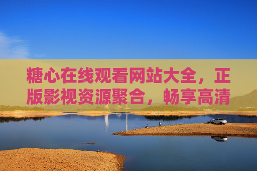 糖心在线观看网站大全,正版影视资源聚合,畅享高清观影体验,糖心正版高清影视在线观看网站大全 糖心在线观看网站大全,正版影视资源聚合,畅享高清观影体验,糖心正版高清影视在线观看网站大全