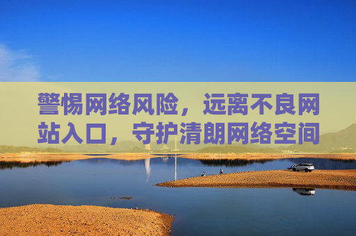 警惕网络风险,远离不良网站入口,守护清朗网络空间,远离不良网站入口,守护清朗网络空间 警惕网络风险,远离不良网站入口,守护清朗网络空间,远离不良网站入口,守护清朗网络空间
