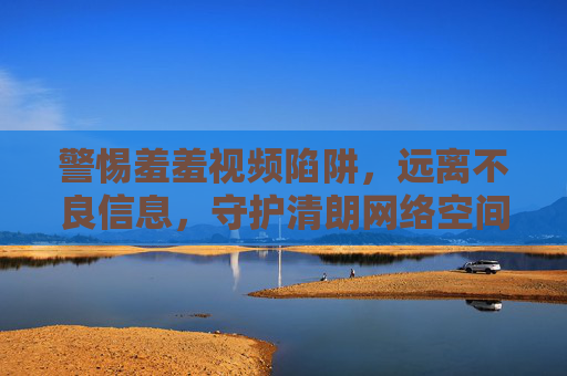 警惕羞羞视频陷阱,远离不良信息,守护清朗网络空间,警惕羞羞视频陷阱,守护清朗网络空间 警惕羞羞视频陷阱,远离不良信息,守护清朗网络空间,警惕羞羞视频陷阱,守护清朗网络空间