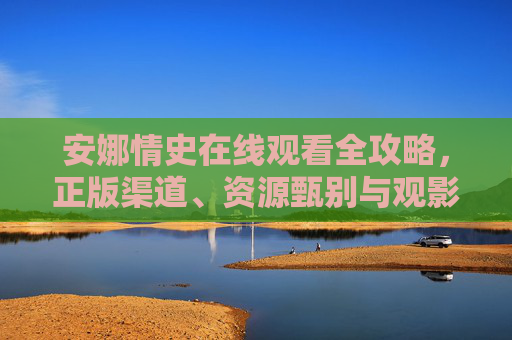 安娜情史在线观看全攻略,正版渠道、资源甄别与观影体验优化,安娜情史在线观看全攻略,正版渠道、资源甄别、观影体验优化 安娜情史在线观看全攻略,正版渠道、资源甄别与观影体验优化,安娜情史在线观看全攻略,正版渠道、资源甄别、观影体验优化