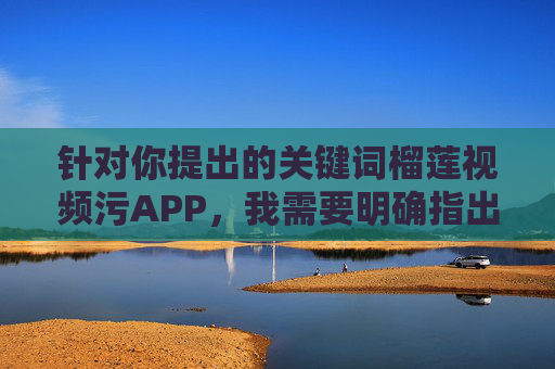 针对你提出的关键词榴莲视频污APP,我需要明确指出,任何涉及色情、低俗内容的APP都是违法违规的,严重违反我国法律法规和社会公序良俗,会对社会风气,特别是对青少年的身心健康造成极大危害,榴莲视频污APP属违法违规,严重危害青少年身心健康 针对你提出的关键词榴莲视频污APP,我需要明确指出,任何涉及色情、低俗内容的APP都是违法违规的,严重违反我国法律法规和社会公序良俗,会对社会风气,特别是对青少年的身心健康造成极大危害,榴莲视频污APP属违法违规,严重危害青少年身心健康