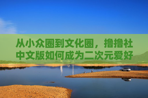 从小众圈到文化圈,撸撸社中文版如何成为二次元爱好者的精神家园?从小众圈到文化圈,撸撸社中文版,二次元爱好者的精神家园 从小众圈到文化圈,撸撸社中文版如何成为二次元爱好者的精神家园?从小众圈到文化圈,撸撸社中文版,二次元爱好者的精神家园