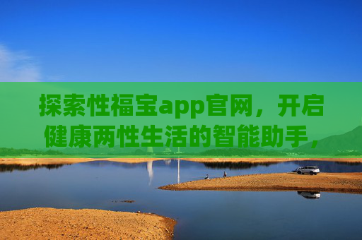 探索性福宝app官网,开启健康两性生活的智能助手,性福宝官网,健康两性生活的智能助手 探索性福宝app官网,开启健康两性生活的智能助手,性福宝官网,健康两性生活的智能助手