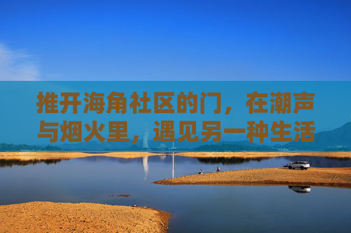 推开海角社区的门，在潮声与烟火里，遇见另一种生活，海角社区，潮声烟火里的另一种生活