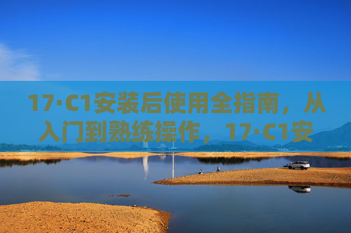 17·C1安装后使用全指南，从入门到熟练操作，17·C1安装后使用全指南，从入门到熟练操作