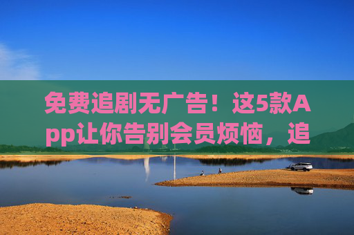 免费追剧无广告!这5款App让你告别会员烦恼,追剧自由,免费追剧无广告!5款App告别会员烦恼,追剧自由 免费追剧无广告!这5款App让你告别会员烦恼,追剧自由,免费追剧无广告!5款App告别会员烦恼,追剧自由