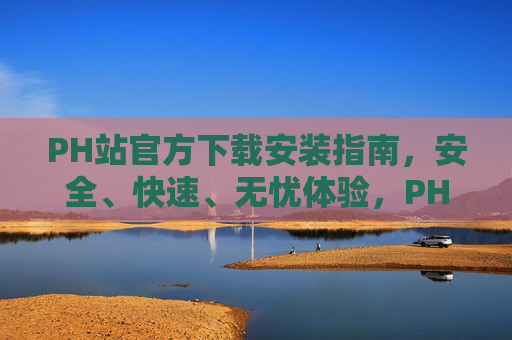 PH站官方下载安装指南,安全、快速、无忧体验,PH站官方下载安装指南,安全快速无忧体验 PH站官方下载安装指南,安全、快速、无忧体验,PH站官方下载安装指南,安全快速无忧体验