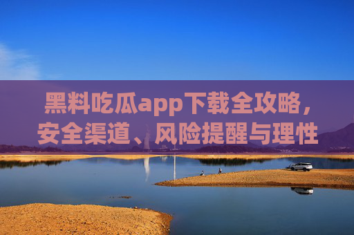 黑料吃瓜app下载全攻略,安全渠道、风险提醒与理性吃瓜指南,黑料吃瓜app安全下载全攻略,渠道、风险与理性指南 黑料吃瓜app下载全攻略,安全渠道、风险提醒与理性吃瓜指南,黑料吃瓜app安全下载全攻略,渠道、风险与理性指南