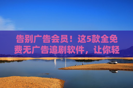 告别广告会员!这5款全免费无广告追剧软件,让你轻松追剧不花钱,告别会员广告!5款全免费无广告追剧软件,轻松追剧不花钱 告别广告会员!这5款全免费无广告追剧软件,让你轻松追剧不花钱,告别会员广告!5款全免费无广告追剧软件,轻松追剧不花钱