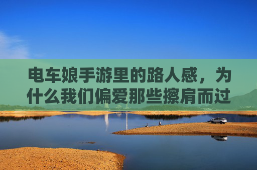 电车娘手游里的路人感,为什么我们偏爱那些擦肩而过的温柔,电车娘手游,偏爱擦肩而过的路人温柔 电车娘手游里的路人感,为什么我们偏爱那些擦肩而过的温柔,电车娘手游,偏爱擦肩而过的路人温柔