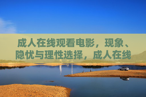 成人在线观看电影,现象、隐忧与理性选择,成人在线观看电影,现象、隐忧与理性选择 成人在线观看电影,现象、隐忧与理性选择,成人在线观看电影,现象、隐忧与理性选择