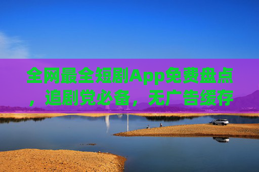 全网最全短剧App免费盘点，追剧党必备，无广告缓存，全网热剧一网打尽！全网最全免费短剧App盘点，追剧党必备，无广告缓存热剧全