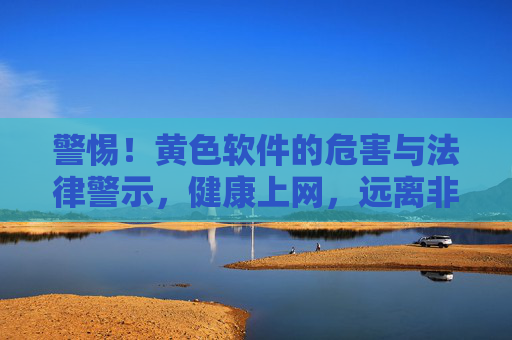 警惕!黄色软件的危害与法律警示,健康上网,远离非法内容,警惕黄色软件危害,法律警示与健康上网指引 警惕!黄色软件的危害与法律警示,健康上网,远离非法内容,警惕黄色软件危害,法律警示与健康上网指引