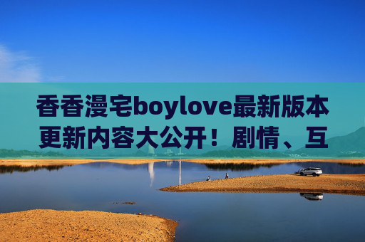 香香漫宅boylove最新版本更新内容大公开!剧情、互动、福利全解锁,速来体验!香香漫宅boylove最新更新内容大公开,剧情互动福利全解锁,速来体验! 香香漫宅boylove最新版本更新内容大公开!剧情、互动、福利全解锁,速来体验!香香漫宅boylove最新更新内容大公开,剧情互动福利全解锁,速来体验!