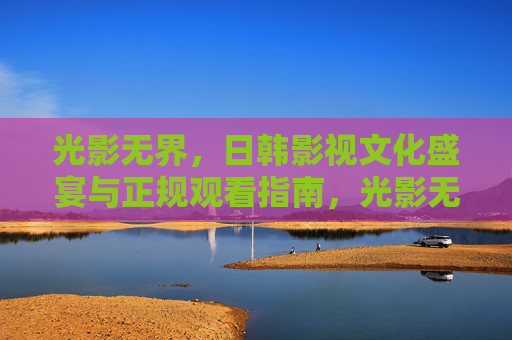 光影无界，日韩影视文化盛宴与正规观看指南，光影无界，日韩影视文化盛宴与正规观看指南