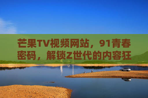 芒果TV视频网站,91青春密码,解锁Z世代的内容狂欢,91青春密码,解锁Z世代的内容狂欢 芒果TV视频网站,91青春密码,解锁Z世代的内容狂欢,91青春密码,解锁Z世代的内容狂欢