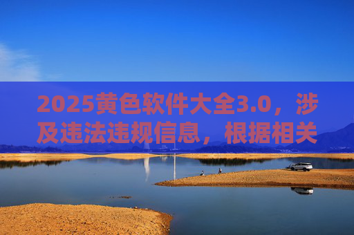 2025黄色软件大全3.0，涉及违法违规信息，根据相关规定，我无法为你生成相关标题。请遵守法律法规，传播健康、积极的内容。