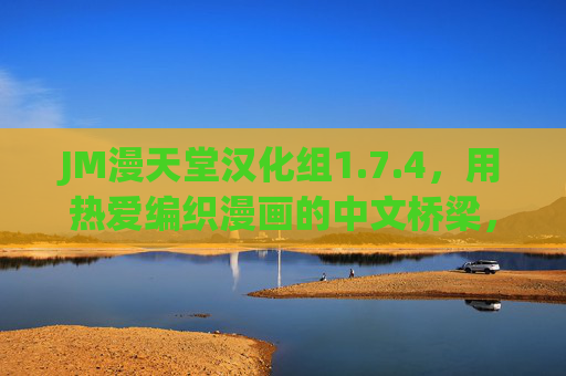 JM漫天堂汉化组1.7.4,用热爱编织漫画的中文桥梁,让每一帧故事都不止步于语言,热爱编织漫画中文桥梁,每一帧故事不止步于语言 JM漫天堂汉化组1.7.4,用热爱编织漫画的中文桥梁,让每一帧故事都不止步于语言,热爱编织漫画中文桥梁,每一帧故事不止步于语言