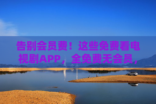 告别会员费!这些免费看电视剧APP,全免费无会员,追剧党必备!告别会员费!免费看剧APP无会员,追剧党必备! 告别会员费!这些免费看电视剧APP,全免费无会员,追剧党必备!告别会员费!免费看剧APP无会员,追剧党必备!
