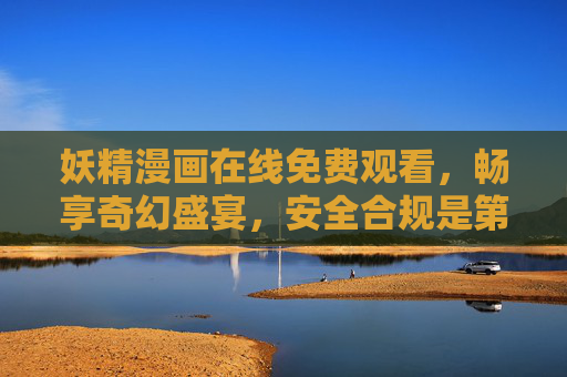 妖精漫画在线免费观看,畅享奇幻盛宴,安全合规是第一!妖精漫画免费在线,安全合规畅享奇幻盛宴 妖精漫画在线免费观看,畅享奇幻盛宴,安全合规是第一!妖精漫画免费在线,安全合规畅享奇幻盛宴
