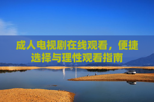成人电视剧在线观看,便捷选择与理性观看指南 成人电视剧在线观看,便捷选择与理性观看指南