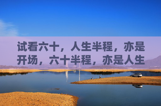 试看六十,人生半程,亦是开场,六十半程,亦是人生新开场 试看六十,人生半程,亦是开场,六十半程,亦是人生新开场
