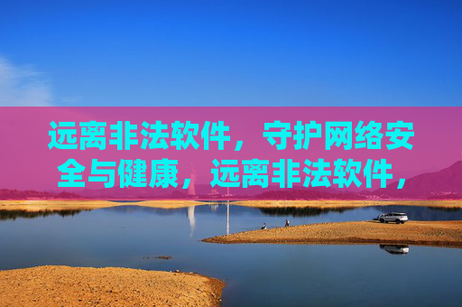 远离非法软件,守护网络安全与健康,远离非法软件,守护网络安全与健康 远离非法软件,守护网络安全与健康,远离非法软件,守护网络安全与健康