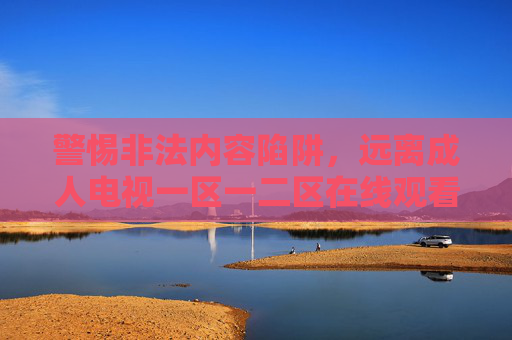 警惕非法内容陷阱,远离成人电视一区一二区在线观看等不良信息,陷阱,远离成人电视一区一二区在线观看等不良信息 警惕非法内容陷阱,远离成人电视一区一二区在线观看等不良信息,陷阱,远离成人电视一区一二区在线观看等不良信息