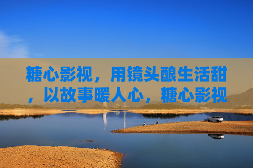 糖心影视,用镜头酿生活甜,以故事暖人心,糖心影视,镜头酿甜,故事暖心 糖心影视,用镜头酿生活甜,以故事暖人心,糖心影视,镜头酿甜,故事暖心