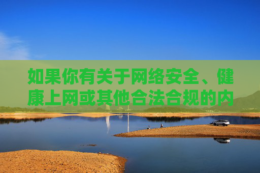 如果你有关于网络安全、健康上网或其他合法合规的内容需求,我会很乐意提供帮助。请务必遵守法律法规,共同营造文明、和谐的网络环境,健康上网守安全,文明网络共和谐 如果你有关于网络安全、健康上网或其他合法合规的内容需求,我会很乐意提供帮助。请务必遵守法律法规,共同营造文明、和谐的网络环境,健康上网守安全,文明网络共和谐