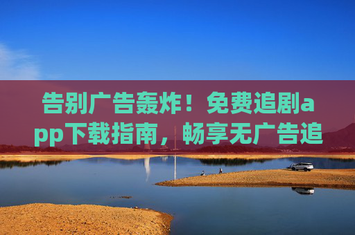 告别广告轰炸!免费追剧app下载指南,畅享无广告追剧体验,免费追剧app下载指南,畅享无广告追剧体验 告别广告轰炸!免费追剧app下载指南,畅享无广告追剧体验,免费追剧app下载指南,畅享无广告追剧体验