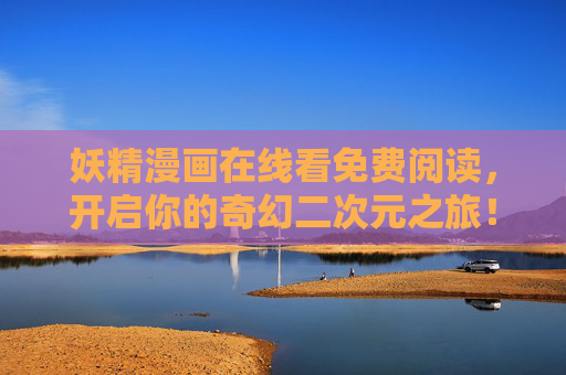妖精漫画在线看免费阅读,开启你的奇幻二次元之旅!妖精漫画免费在线,奇幻二次元之旅 妖精漫画在线看免费阅读,开启你的奇幻二次元之旅!妖精漫画免费在线,奇幻二次元之旅