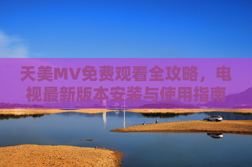 天美MV免费观看全攻略,电视最新版本安装与使用指南,天美MV免费观看及电视版安装使用全攻略 天美MV免费观看全攻略,电视最新版本安装与使用指南,天美MV免费观看及电视版安装使用全攻略