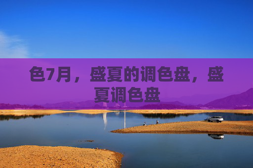 色7月,盛夏的调色盘,盛夏调色盘 色7月,盛夏的调色盘,盛夏调色盘