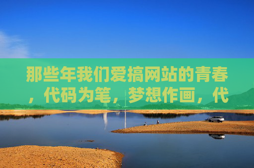 那些年我们爱搞网站的青春,代码为笔,梦想作画,代码为笔,青春绘梦,那些年搞网站的时光 那些年我们爱搞网站的青春,代码为笔,梦想作画,代码为笔,青春绘梦,那些年搞网站的时光